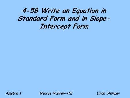 4-5B Write an Equation in Standard Form and in Slope- Intercept Form Algebra 1 Glencoe McGraw-HillLinda Stamper.