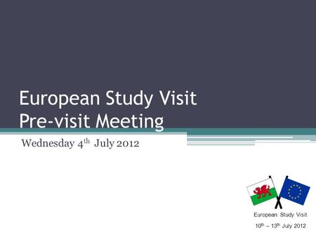 European Study Visit Pre-visit Meeting Wednesday 4 th July 2012 European Study Visit 10 th – 13 th July 2012.