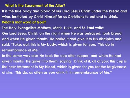 What is the Sacrament of the Altar? It is the true body and blood of our Lord Jesus Christ under the bread and wine, instituted by Christ Himself for us.