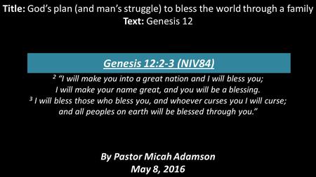 Title: God’s plan (and man’s struggle) to bless the world through a family Text: Genesis 12 Genesis 12:2-3 ( NIV84) 2 “I will make you into a great nation.
