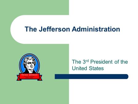 The Jefferson Administration The 3 rd President of the United States.
