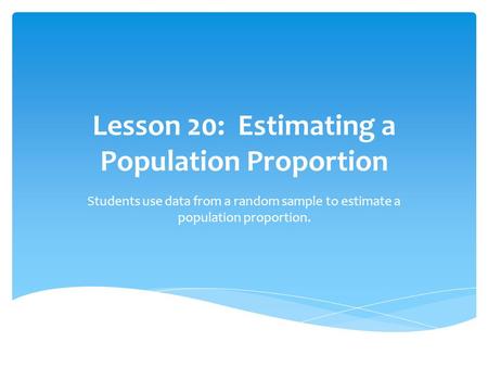 Lesson 20: Estimating a Population Proportion Students use data from a random sample to estimate a population proportion.