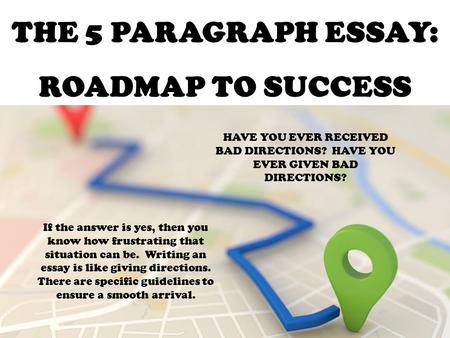 THE 5 PARAGRAPH ESSAY: ROADMAP TO SUCCESS HAVE YOU EVER RECEIVED BAD DIRECTIONS? HAVE YOU EVER GIVEN BAD DIRECTIONS? If the answer is yes, then you know.