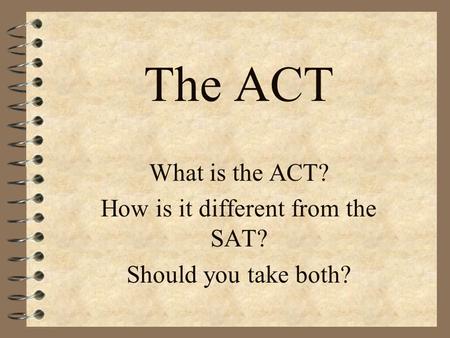 The ACT What is the ACT? How is it different from the SAT? Should you take both?