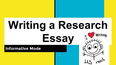 Writing a Research Essay Informative Mode. The type of writing is informational You are presenting information and analyzing the facts to prove a specific.