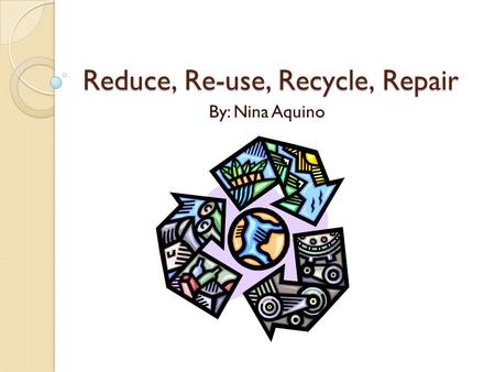 Reduce, Re-use, Recycle, Repair By: Nina Aquino Contents Contents Reduce- electricity Page3 Re-use- yogurt container Page4 Recycle- Paper and glass Page5.