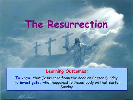 The Resurrection Learning Outcomes: To know: that Jesus rose from the dead on Easter Sunday. To investigate: what happened to Jesus’ body on that Easter.