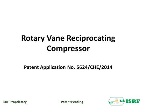 Rotary Vane Reciprocating Compressor Patent Application No. 5624/CHE/2014 ISRF Proprietary - Patent Pending -