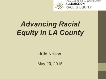 LOCAL AND REGIONAL GOVERNMENT ALLIANCE ON RACE & EQUITY Advancing Racial Equity in LA County Julie Nelson May 20, 2015.