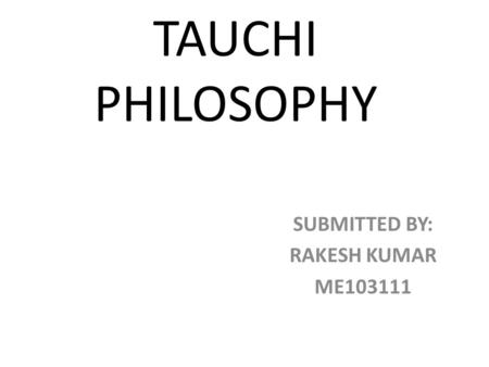 TAUCHI PHILOSOPHY SUBMITTED BY: RAKESH KUMAR ME103111.
