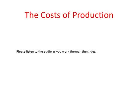 The Costs of Production Please listen to the audio as you work through the slides.