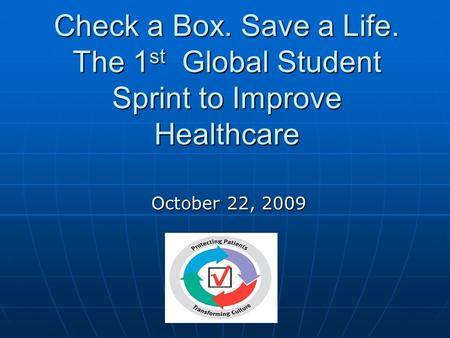Check a Box. Save a Life. The 1 st Global Student Sprint to Improve Healthcare October 22, 2009.