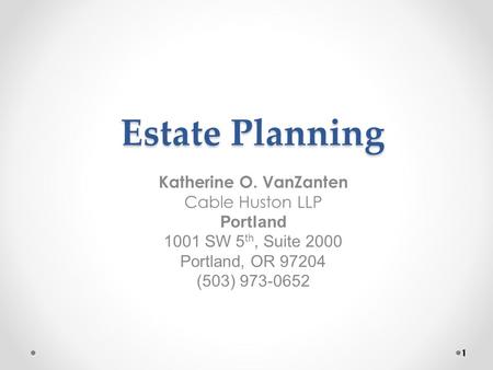 Estate Planning Katherine O. VanZanten Cable Huston LLP Portland 1001 SW 5 th, Suite 2000 Portland, OR 97204 (503) 973-0652 1.