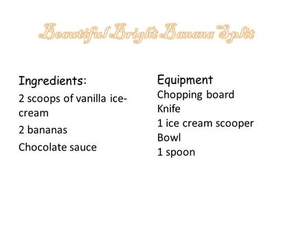 Ingredients: 2 scoops of vanilla ice- cream 2 bananas Chocolate sauce Equipment Chopping board Knife 1 ice cream scooper Bowl 1 spoon.