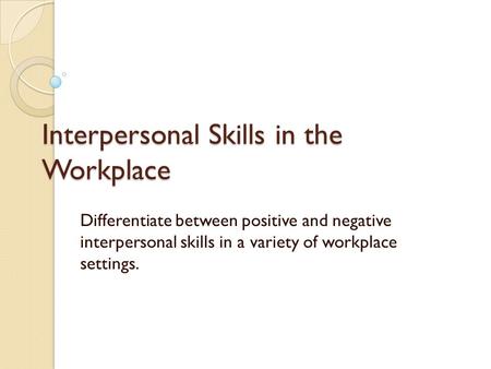 Interpersonal Skills in the Workplace Differentiate between positive and negative interpersonal skills in a variety of workplace settings.