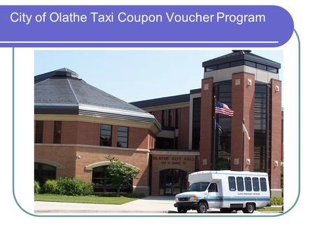 City of Olathe Taxi Coupon Voucher Program. Creation of Program – Now and Then Seniors verbalized need for affordable, dependable and safe transportation.