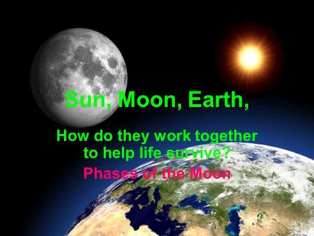 Sun, Moon, Earth, How do they work together to help life survive? Phases of the Moon.