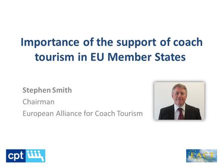 Importance of the support of coach tourism in EU Member States Stephen Smith Chairman European Alliance for Coach Tourism.
