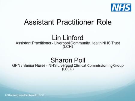 Assistant Practitioner Role Lin Linford Assistant Practitioner - Liverpool Community Health NHS Trust (LCH) Sharon Poll GPN / Senior Nurse - NHS Liverpool.