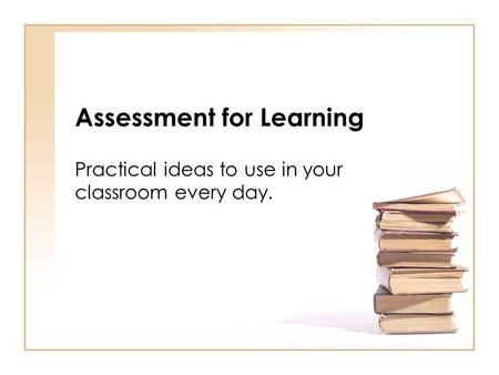 Assessment for Learning Practical ideas to use in your classroom every day.