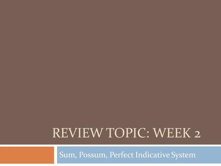 REVIEW TOPIC: WEEK 2 Sum, Possum, Perfect Indicative System.