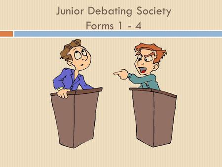 Junior Debating Society Forms 1 - 4. JUNIOR DEBATING SOCIETY FORMS 1 - 4 Every other Wednesday Sign in Sign to volunteer to be a speaker Offer ideas on.