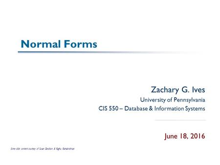 Normal Forms Zachary G. Ives University of Pennsylvania CIS 550 – Database & Information Systems June 18, 2016 Some slide content courtesy of Susan Davidson.