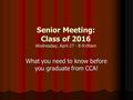 Senior Meeting: Class of 2016 Wednesday, April 27 - 8-9:00am What you need to know before you graduate from CCA!