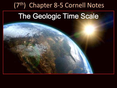 (7 th ) Chapter 8-5 Cornell Notes. Chapter 8-5 Key Questions Why is the geologic time scale used to show Earth’s history? What were early Precambrian.
