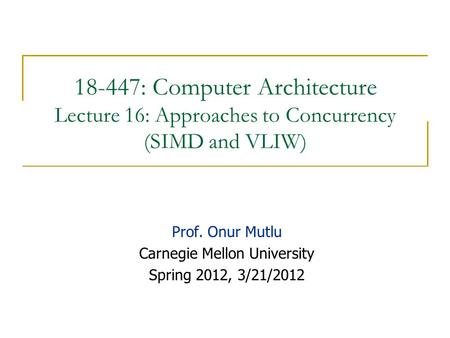 18-447: Computer Architecture Lecture 16: Approaches to Concurrency (SIMD and VLIW) Prof. Onur Mutlu Carnegie Mellon University Spring 2012, 3/21/2012.