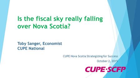 Is the fiscal sky really falling over Nova Scotia? Toby Sanger, Economist CUPE National CUPE Nova Scotia Strategizing for Success October 2, 2015.