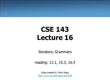 CSE 143 Lecture 16 Iterators; Grammars reading: 11.1, 15.3, 16.5 slides created by Marty Stepp