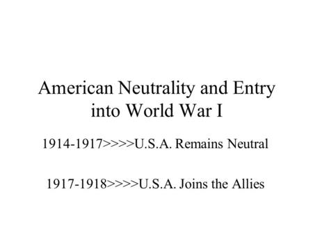 American Neutrality and Entry into World War I 1914-1917>>>>U.S.A. Remains Neutral 1917-1918>>>>U.S.A. Joins the Allies.
