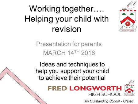 An Outstanding School - Ofsted Working together…. Helping your child with revision Presentation for parents MARCH 14 TH 2016 Ideas and techniques to help.