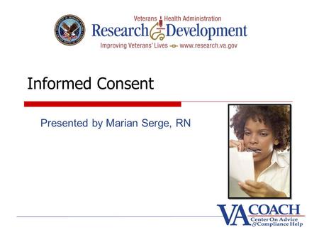 Informed Consent Presented by Marian Serge, RN. Goals Informed consent process and form Title 38 CFR 16.116, Common Rule required elements and additional.