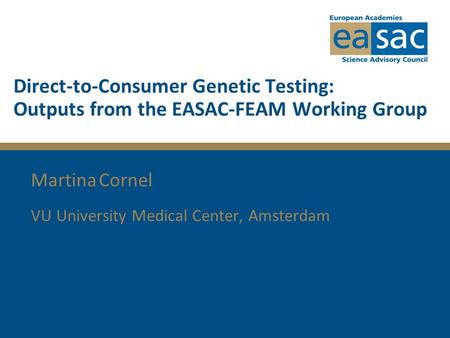 Direct-to-Consumer Genetic Testing: Outputs from the EASAC-FEAM Working Group Martina Cornel VU University Medical Center, Amsterdam.
