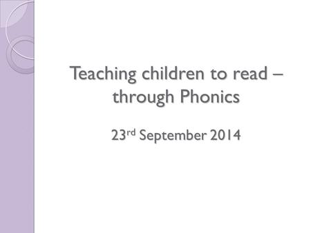 Teaching children to read – through Phonics 23 rd September 2014.
