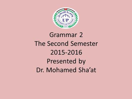 Grammar 2 The Second Semester 2015-2016 Presented by Dr. Mohamed Sha’at.