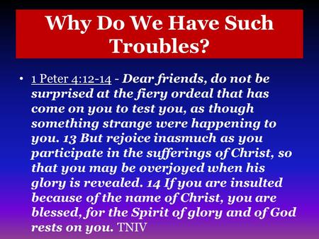 Why Do We Have Such Troubles? 1 Peter 4:12-14 - Dear friends, do not be surprised at the fiery ordeal that has come on you to test you, as though something.