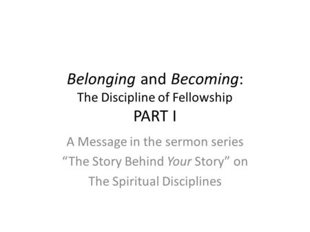 Belonging and Becoming: The Discipline of Fellowship PART I A Message in the sermon series “The Story Behind Your Story” on The Spiritual Disciplines.