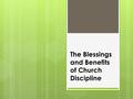 The Blessings and Benefits of Church Discipline. Discipline Involves Training Church “discipline” is taking place when members are… Taught Encouraged.