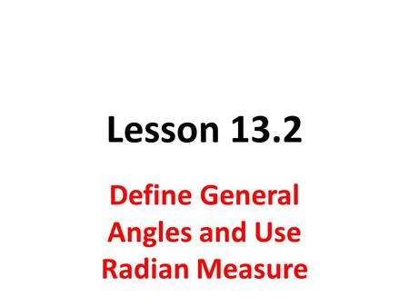 Lesson 13.2 Define General Angles and Use Radian Measure.