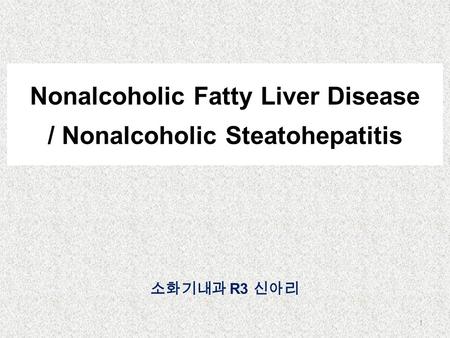 Nonalcoholic Fatty Liver Disease / Nonalcoholic Steatohepatitis 소화기내과 R3 신아리 1.