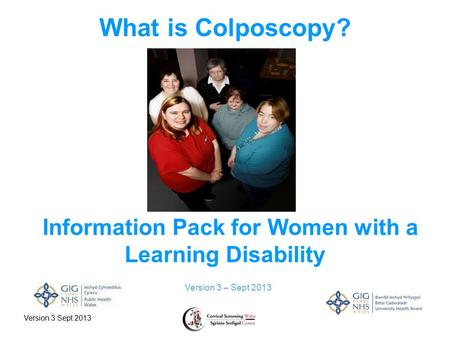 Version 3 Sept 2013 What is Colposcopy? Version 3 – Sept 2013 Information Pack for Women with a Learning Disability.