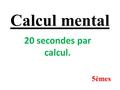 Calcul mental 20 secondes par calcul. 5èmes (-5) + (+2) = (-11) + (+7) = 1 er calcul :
