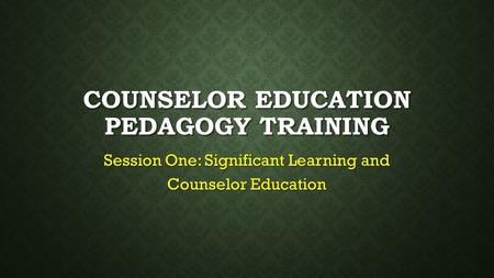 COUNSELOR EDUCATION PEDAGOGY TRAINING Session One: Significant Learning and Counselor Education.