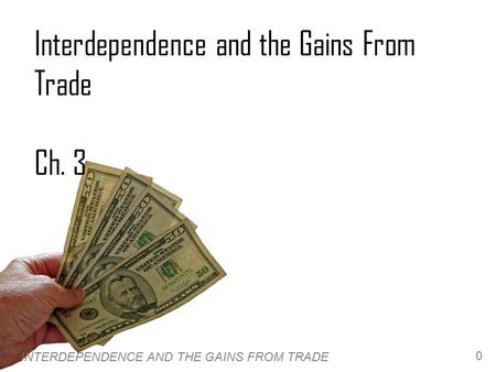INTERDEPENDENCE AND THE GAINS FROM TRADE 0 Interdependence and the Gains From Trade Ch. 3.
