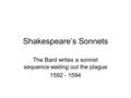 Shakespeare’s Sonnets The Bard writes a sonnet sequence waiting out the plague 1592 - 1594.