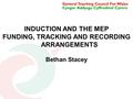 INDUCTION AND THE MEP FUNDING, TRACKING AND RECORDING ARRANGEMENTS Bethan Stacey.
