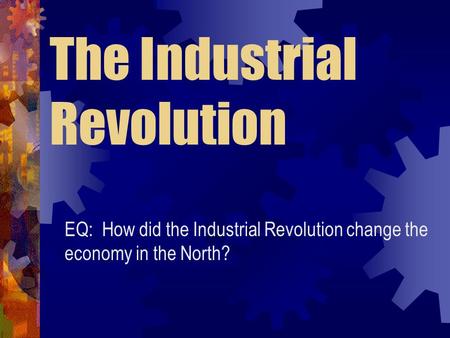 The Industrial Revolution EQ: How did the Industrial Revolution change the economy in the North?